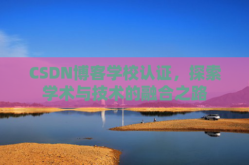 CSDN博客学校认证,探索学术与技术的融合之路 CSDN博客学校认证,探索学术与技术的融合之路